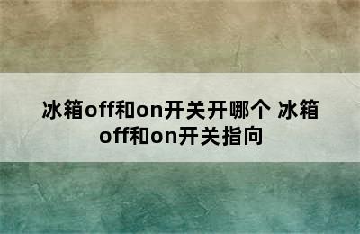 冰箱off和on开关开哪个 冰箱off和on开关指向